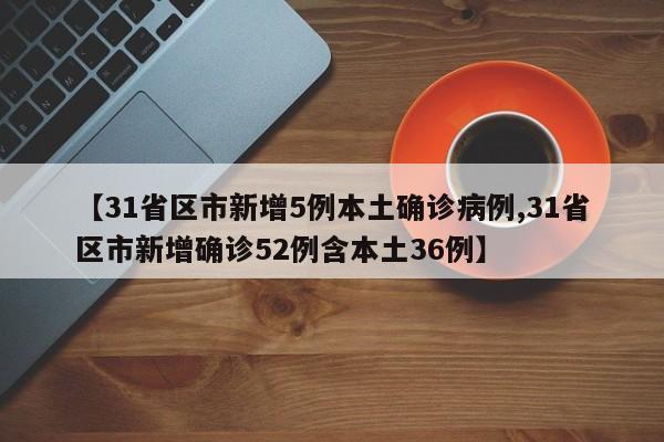 【31省区市新增5例本土确诊病例,31省区市新增确诊52例含本土36例】