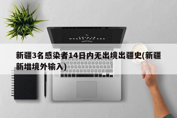 新疆3名感染者14日内无出境出疆史(新疆新增境外输入)