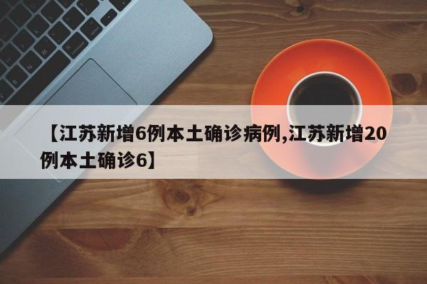 【江苏新增6例本土确诊病例,江苏新增20例本土确诊6】