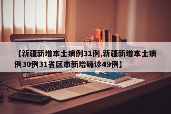 【新疆新增本土病例31例,新疆新增本土病例30例31省区市新增确诊49例】