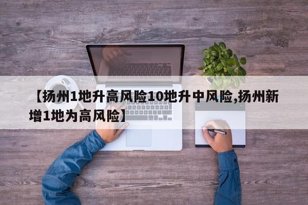 【扬州1地升高风险10地升中风险,扬州新增1地为高风险】