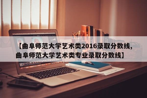 【曲阜师范大学艺术类2016录取分数线,曲阜师范大学艺术类专业录取分数线】