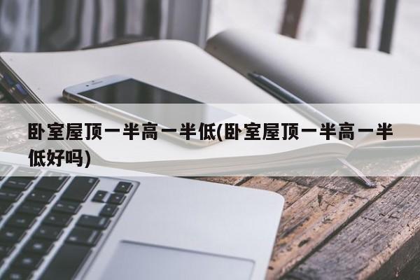 卧室屋顶一半高一半低(卧室屋顶一半高一半低好吗)
