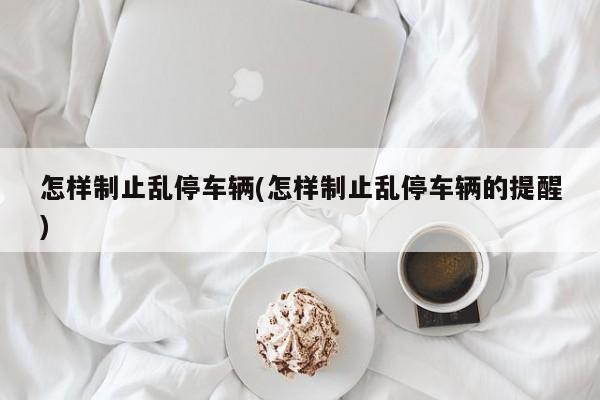 怎样制止乱停车辆(怎样制止乱停车辆的提醒)