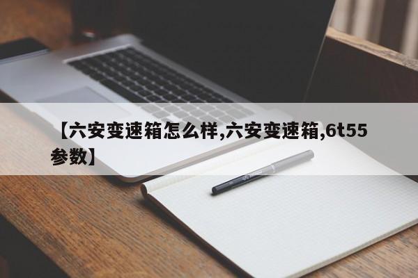 【六安变速箱怎么样,六安变速箱,6t55参数】