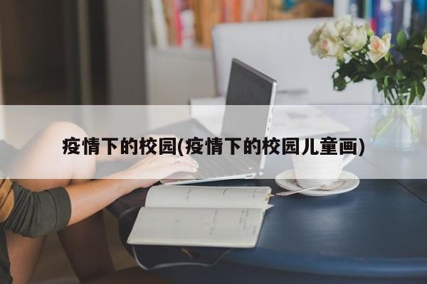 疫情下的校园(疫情下的校园儿童画)