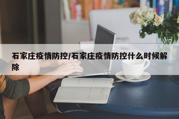 石家庄疫情防控/石家庄疫情防控什么时候解除