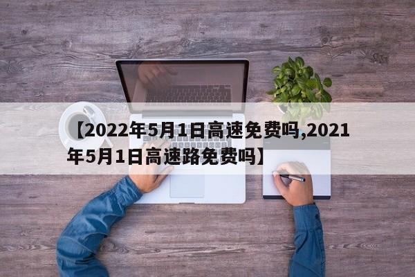【2022年5月1日高速免费吗,2021年5月1日高速路免费吗】