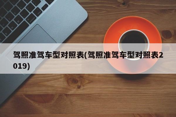驾照准驾车型对照表(驾照准驾车型对照表2019)