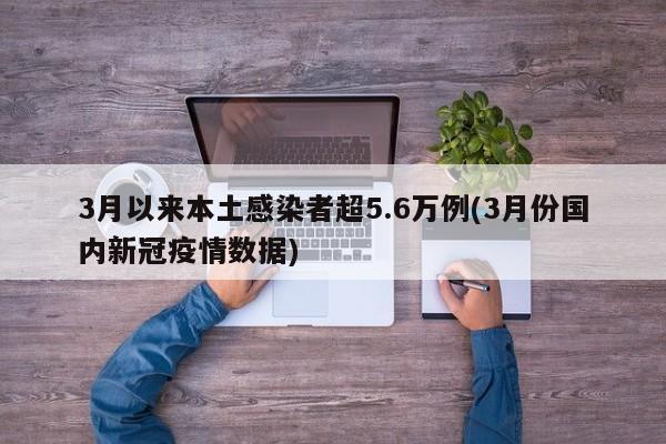 3月以来本土感染者超5.6万例(3月份国内新冠疫情数据)