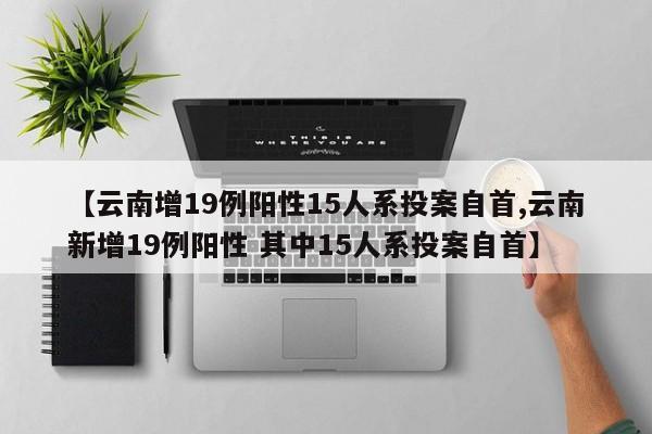 【云南增19例阳性15人系投案自首,云南新增19例阳性 其中15人系投案自首】