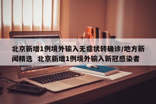 北京新增1例境外输入无症状转确诊/地方新闻精选  北京新增1例境外输入新冠感染者
