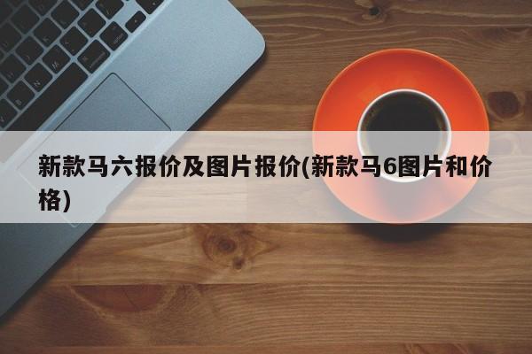 新款马六报价及图片报价(新款马6图片和价格)
