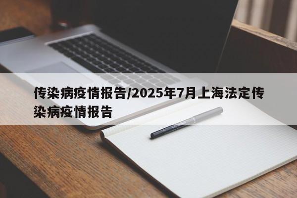 传染病疫情报告/2025年7月上海法定传染病疫情报告
