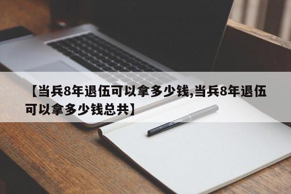 【当兵8年退伍可以拿多少钱,当兵8年退伍可以拿多少钱总共】