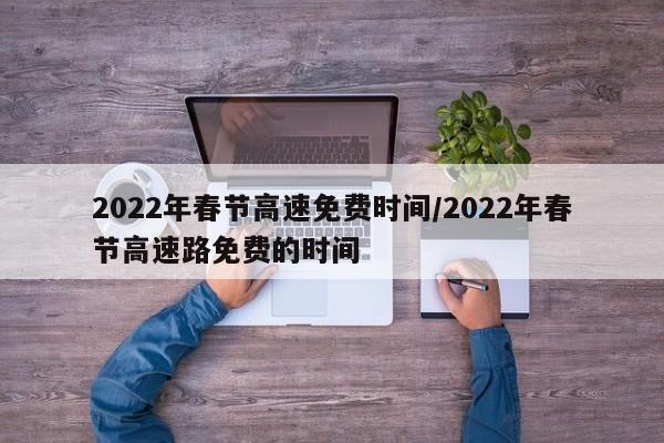 2022年春节高速免费时间/2022年春节高速路免费的时间