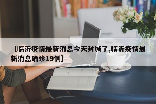 【临沂疫情最新消息今天封城了,临沂疫情最新消息确诊19例】