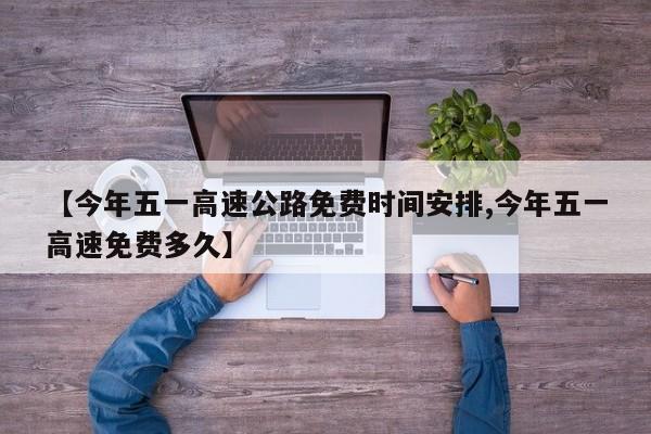 【今年五一高速公路免费时间安排,今年五一高速免费多久】