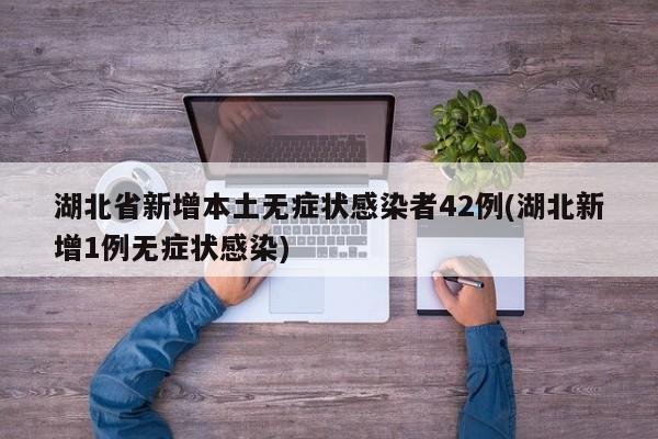 湖北省新增本土无症状感染者42例(湖北新增1例无症状感染)