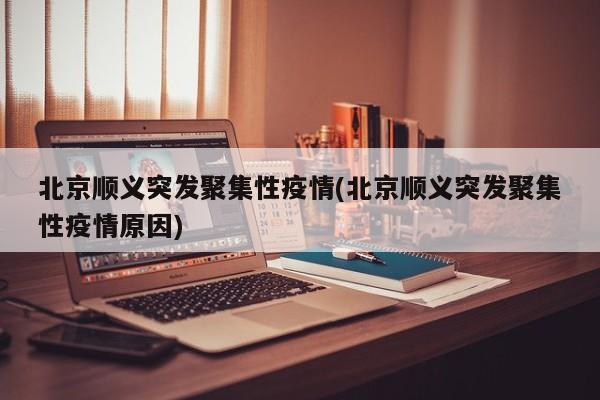 北京顺义突发聚集性疫情(北京顺义突发聚集性疫情原因)