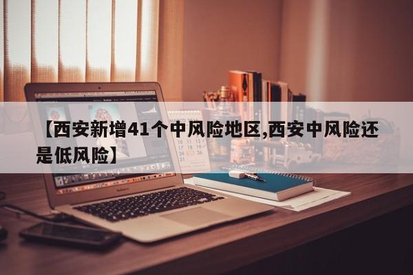 【西安新增41个中风险地区,西安中风险还是低风险】