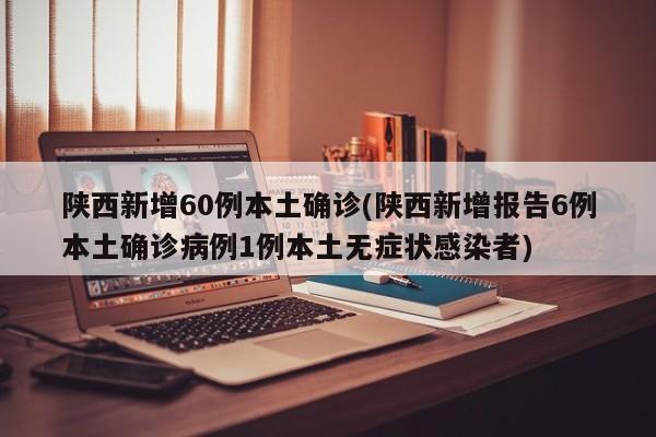 陕西新增60例本土确诊(陕西新增报告6例本土确诊病例1例本土无症状感染者)