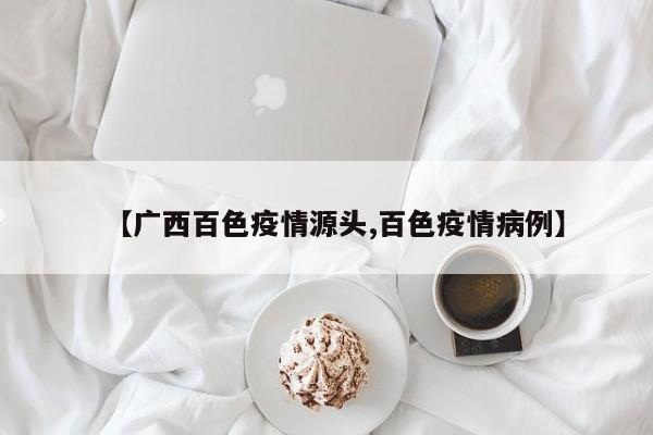 【广西百色疫情源头,百色疫情病例】