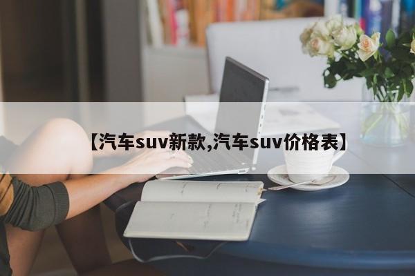 【汽车suv新款,汽车suv价格表】