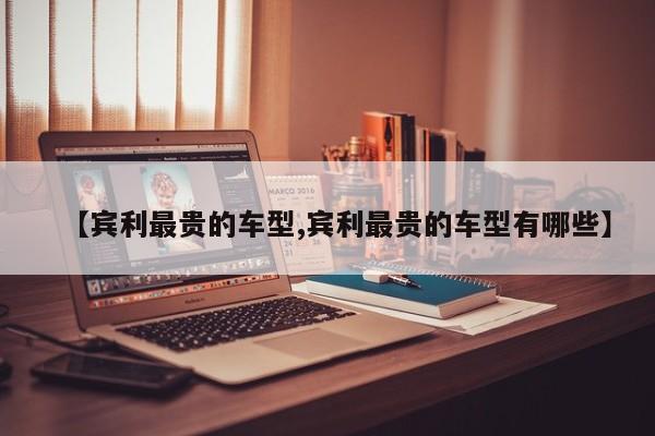 【宾利最贵的车型,宾利最贵的车型有哪些】