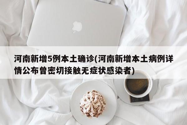河南新增5例本土确诊(河南新增本土病例详情公布曾密切接触无症状感染者)