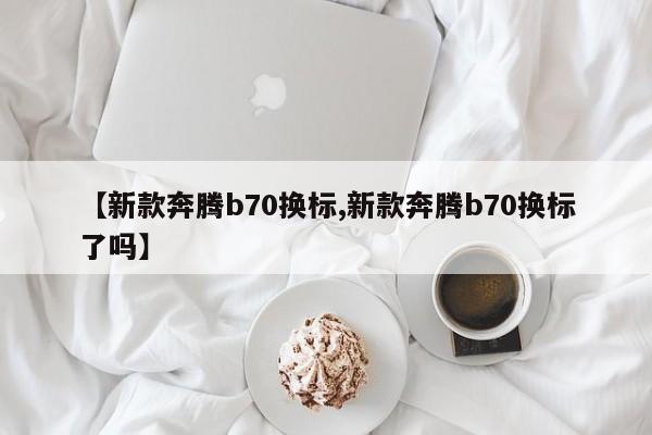 【新款奔腾b70换标,新款奔腾b70换标了吗】