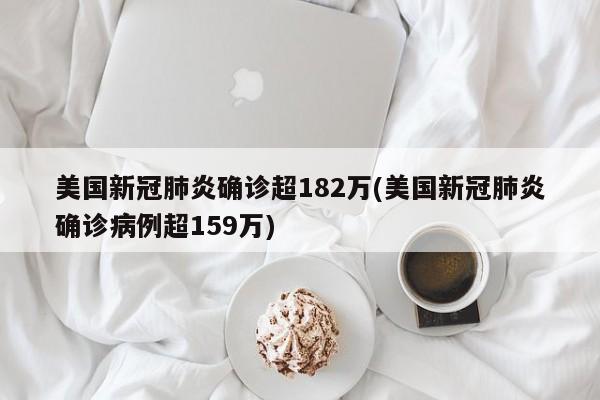 美国新冠肺炎确诊超182万(美国新冠肺炎确诊病例超159万)
