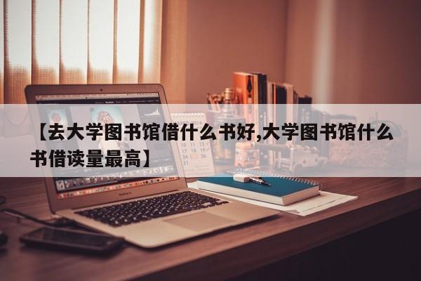 【去大学图书馆借什么书好,大学图书馆什么书借读量最高】