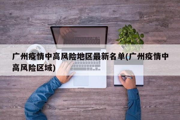 广州疫情中高风险地区最新名单(广州疫情中高风险区域)