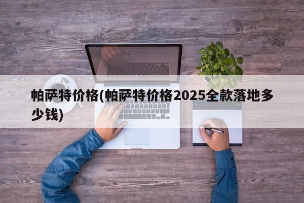 帕萨特价格(帕萨特价格2025全款落地多少钱)