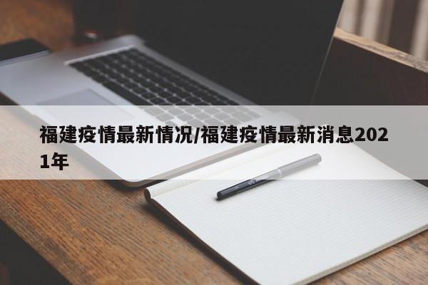 福建疫情最新情况/福建疫情最新消息2021年