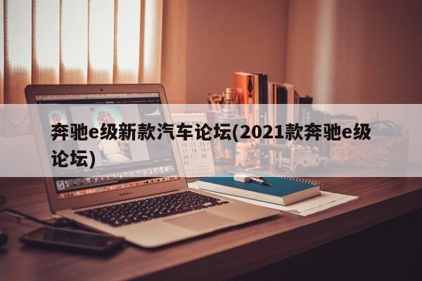 奔驰e级新款汽车论坛(2021款奔驰e级论坛)