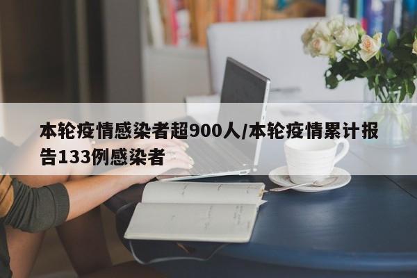 本轮疫情感染者超900人/本轮疫情累计报告133例感染者