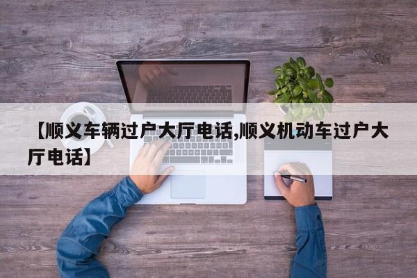 【顺义车辆过户大厅电话,顺义机动车过户大厅电话】
