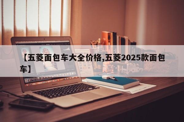 【五菱面包车大全价格,五菱2025款面包车】