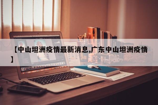 【中山坦洲疫情最新消息,广东中山坦洲疫情】