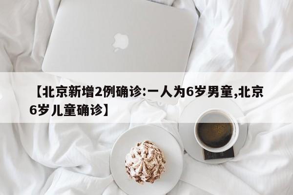 【北京新增2例确诊:一人为6岁男童,北京6岁儿童确诊】