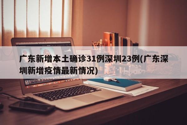 广东新增本土确诊31例深圳23例(广东深圳新增疫情最新情况)