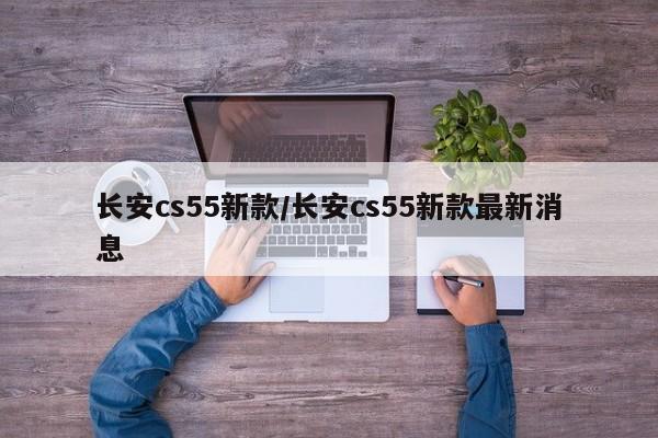 长安cs55新款/长安cs55新款最新消息