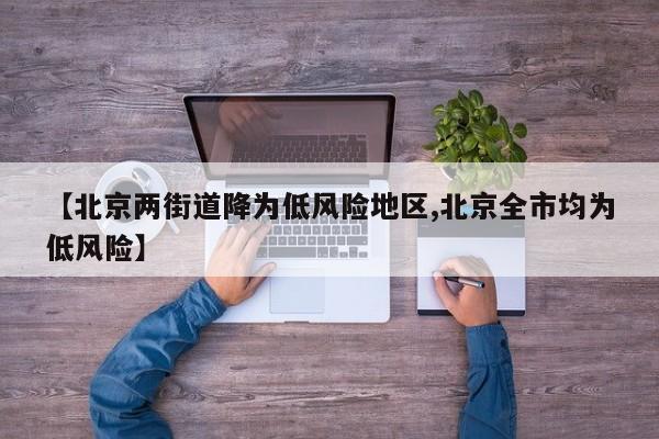 【北京两街道降为低风险地区,北京全市均为低风险】