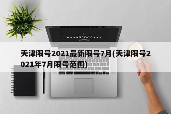 天津限号2021最新限号7月(天津限号2021年7月限号范围)