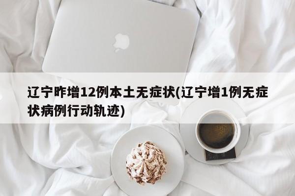 辽宁昨增12例本土无症状(辽宁增1例无症状病例行动轨迹)