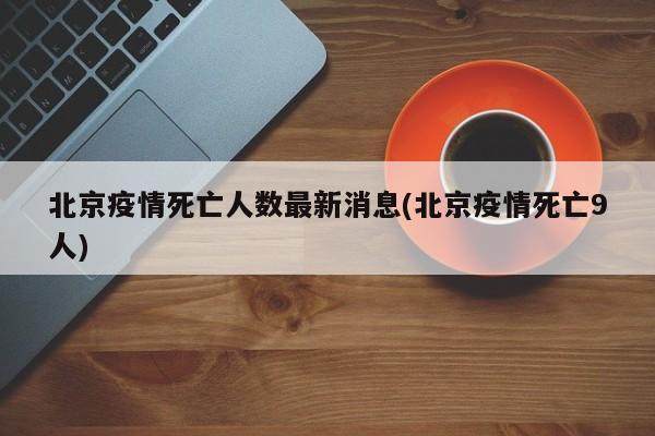 北京疫情死亡人数最新消息(北京疫情死亡9人)