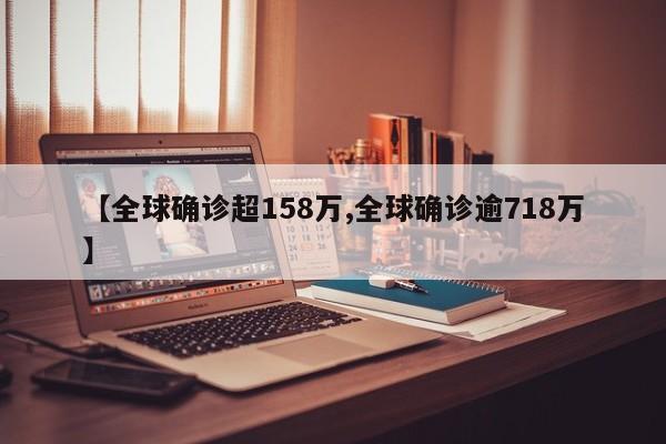 【全球确诊超158万,全球确诊逾718万】