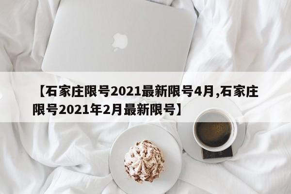 【石家庄限号2021最新限号4月,石家庄限号2021年2月最新限号】